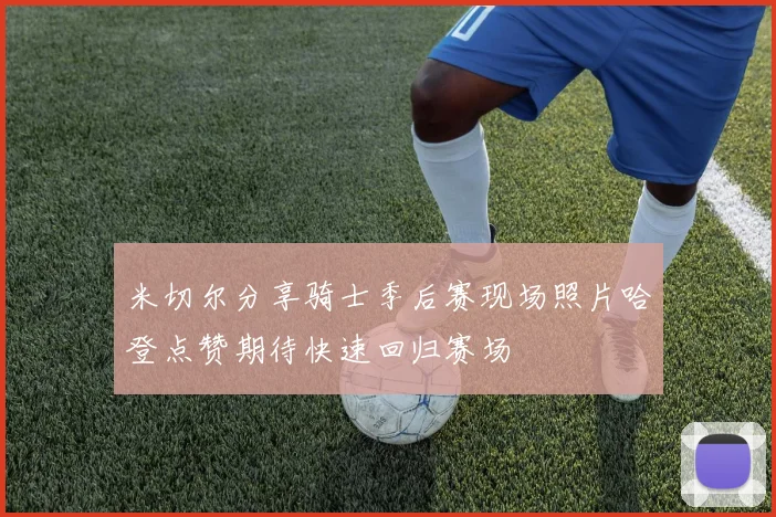 米切尔分享骑士季后赛现场照片哈登点赞期待快速回归赛场