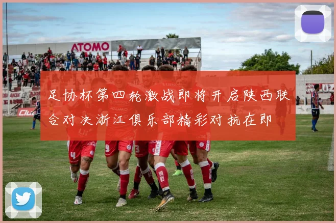 足协杯第四轮激战即将开启陕西联合对决浙江俱乐部精彩对抗在即