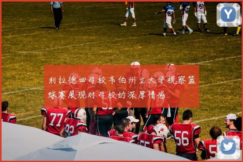 利拉德回母校韦伯州立大学视察篮球赛展现对母校的深厚情感