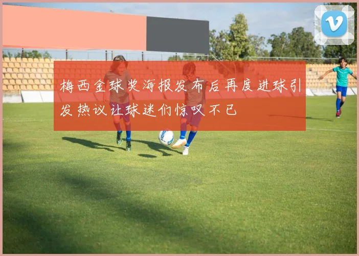 梅西金球奖海报发布后再度进球引发热议让球迷们惊叹不已