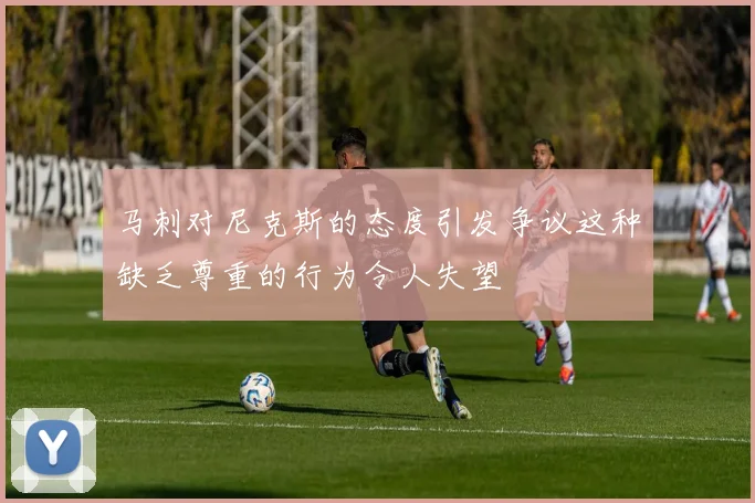 马刺对尼克斯的态度引发争议这种缺乏尊重的行为令人失望