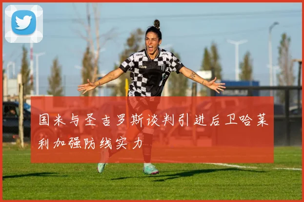 国米与圣吉罗斯谈判引进后卫哈莱利加强防线实力