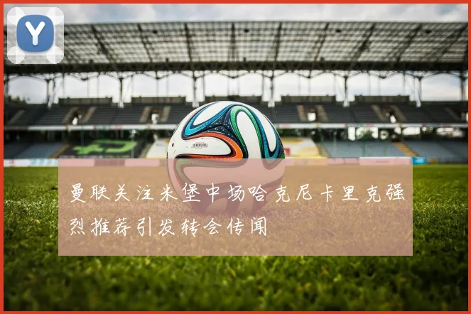 曼联关注米堡中场哈克尼卡里克强烈推荐引发转会传闻