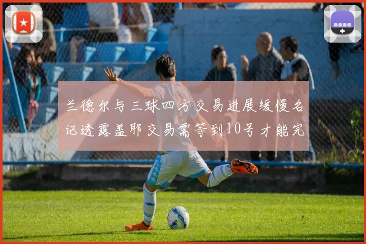 兰德尔与三球四方交易进展缓慢名记透露盖耶交易需等到10号才能完成
