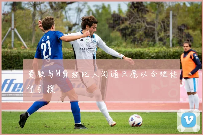 曼联与M费经纪人沟通只愿以合理估值引援
