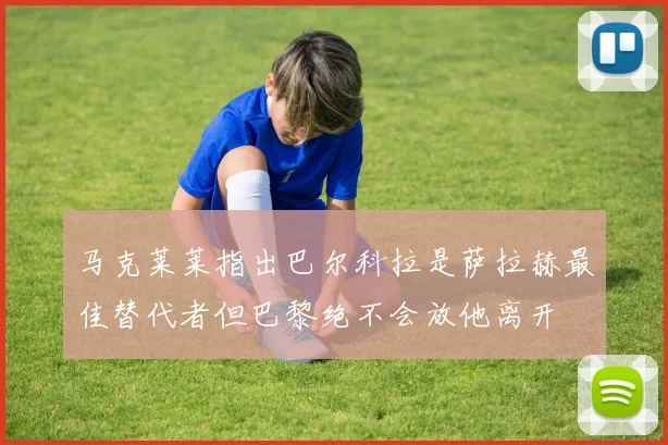 马克莱莱指出巴尔科拉是萨拉赫最佳替代者但巴黎绝不会放他离开