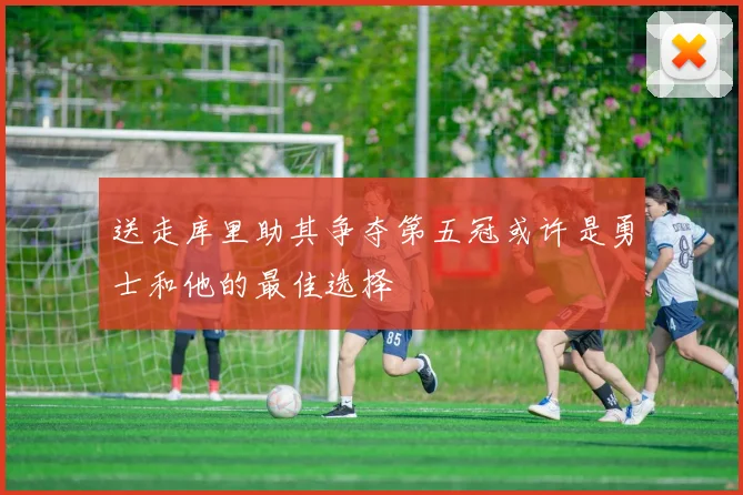 送走库里助其争夺第五冠或许是勇士和他的最佳选择