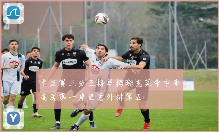 季后赛三分王榜单揭晓克莱命中率高居第一库里意外排第五