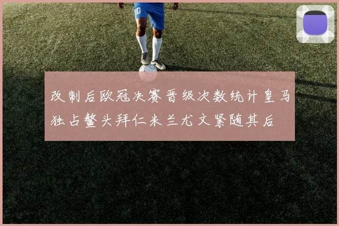 改制后欧冠决赛晋级次数统计皇马独占鳌头拜仁米兰尤文紧随其后