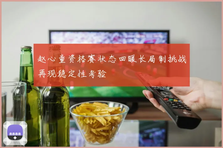 赵心童资格赛状态回暖长局制挑战再现稳定性考验