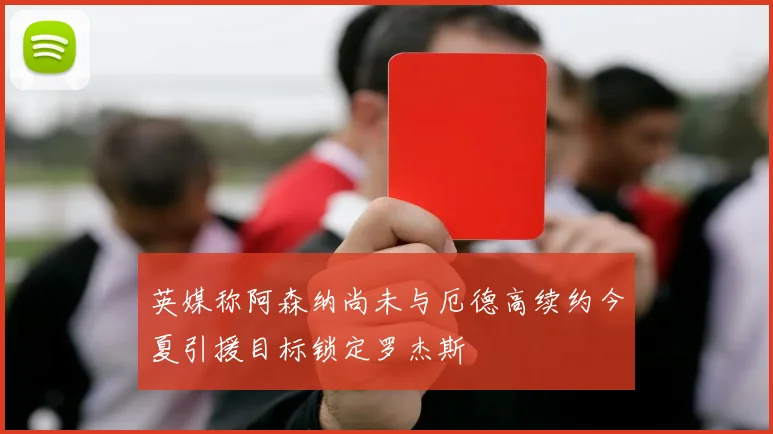 英媒称阿森纳尚未与厄德高续约今夏引援目标锁定罗杰斯