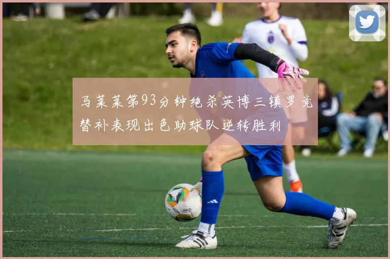 马莱莱第93分钟绝杀英博三镇罗竞替补表现出色助球队逆转胜利