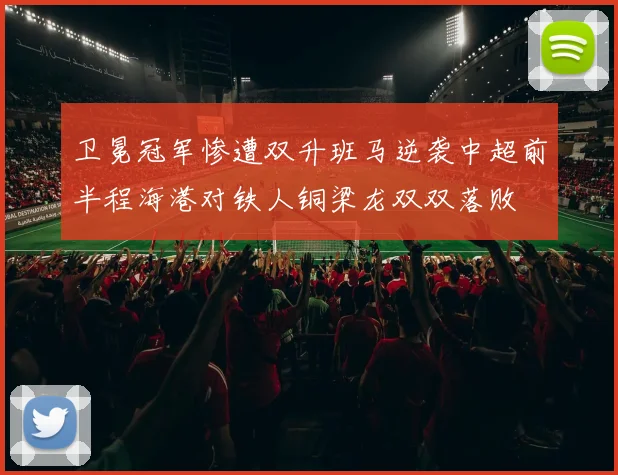卫冕冠军惨遭双升班马逆袭中超前半程海港对铁人铜梁龙双双落败