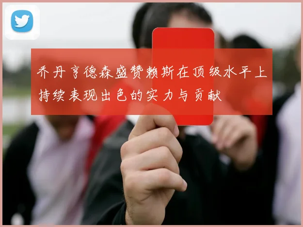 乔丹亨德森盛赞赖斯在顶级水平上持续表现出色的实力与贡献