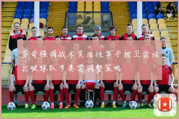 芬奇强调战术灵活性华子控卫尝试打破球队节奏需调整策略