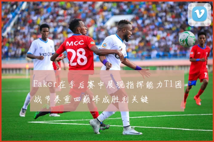 Faker在季后赛中展现指挥能力T1团战节奏重回巅峰成胜利关键
