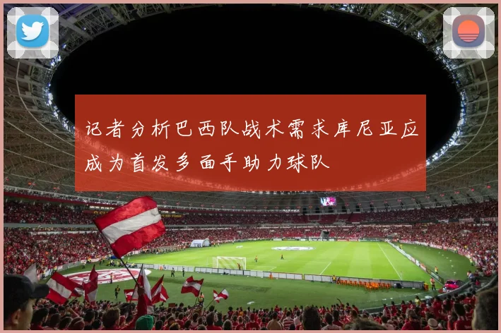记者分析巴西队战术需求库尼亚应成为首发多面手助力球队