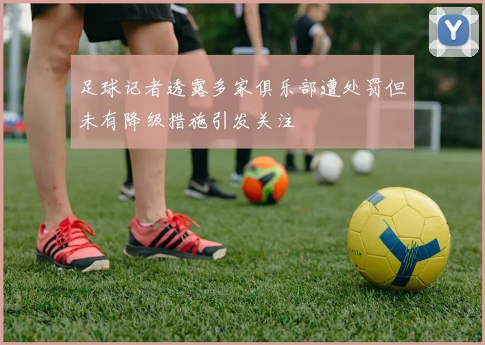 足球记者透露多家俱乐部遭处罚但未有降级措施引发关注