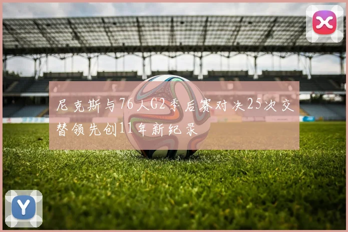 尼克斯与76人G2季后赛对决25次交替领先创11年新纪录