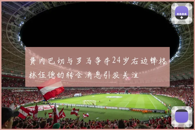 费内巴切与罗马争夺24岁右边锋格林伍德的转会消息引发关注