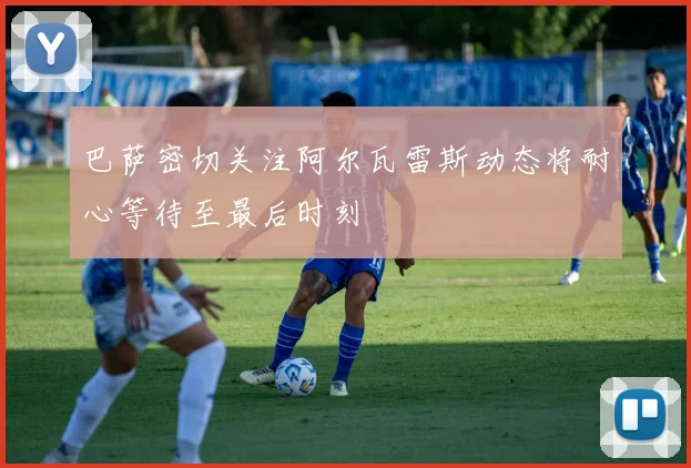 巴萨密切关注阿尔瓦雷斯动态将耐心等待至最后时刻