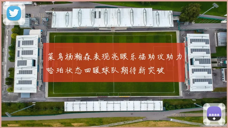 菜鸟杨瀚森表现亮眼乐福助攻助力哈珀状态回暖球队期待新突破