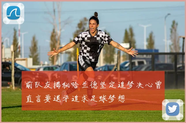 前队友揭秘哈兰德坚定追梦决心曾直言要退学追求足球梦想