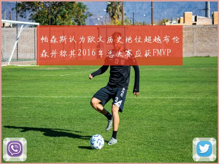 帕森斯认为欧文历史地位超越布伦森并称其2016年总决赛应获FMVP