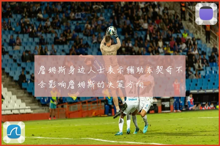 詹姆斯身边人士表示辅助东契奇不会影响詹姆斯的决策方向