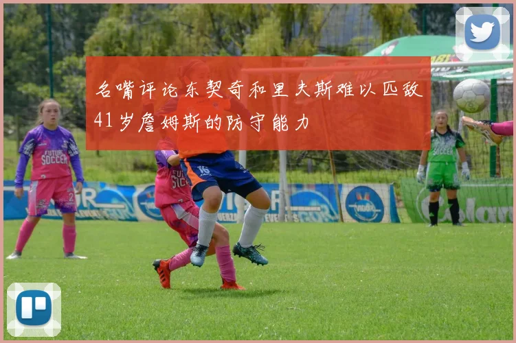 名嘴评论东契奇和里夫斯难以匹敌41岁詹姆斯的防守能力