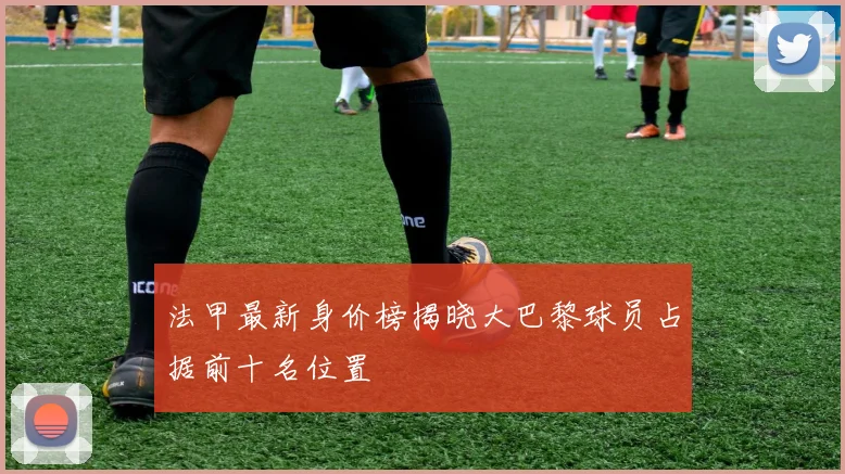法甲最新身价榜揭晓大巴黎球员占据前十名位置