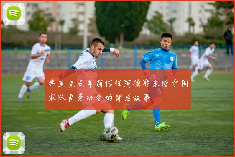 弗里克五年前信任阿德耶米给予国家队首秀机会的背后故事