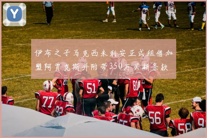 伊布之子马克西米利安正式租借加盟阿贾克斯并附带350万买断条款